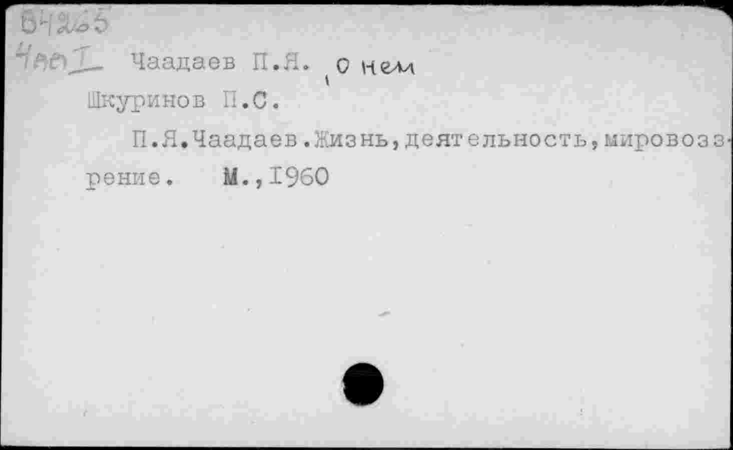 ﻿Х'об
_____ Чаадаев П.Я. о н<глл
Шкуринов П.С.
П.Я.Чаадаев.Жизнь,деятельность,мировозз рение. М.,1960